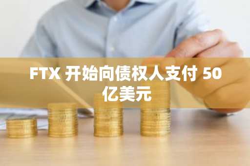 FTX 开始向债权人支付 50 亿美元