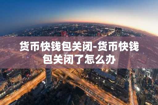 货币快钱包关闭-货币快钱包关闭了怎么办