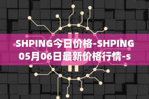 SHPING今日价格-SHPING05月06日最新价格行情-shping最新走势消息