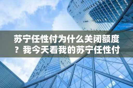 苏宁任性付为什么关闭额度？我今天看我的苏宁任性付账号不能借款。