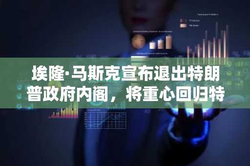 埃隆·马斯克宣布退出特朗普政府内阁，将重心回归特斯拉