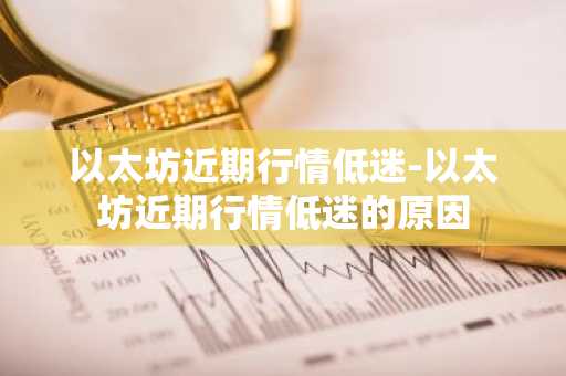 以太坊近期行情低迷-以太坊近期行情低迷的原因