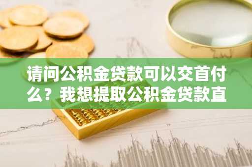 请问公积金贷款可以交首付么？我想提取公积金贷款直接交首付。
