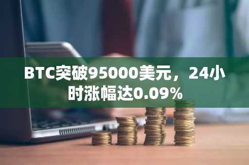 BTC突破95000美元，24小时涨幅达0.09%