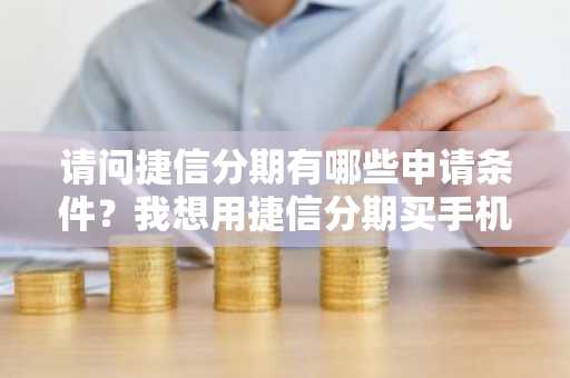 请问捷信分期有哪些申请条件？我想用捷信分期买手机。