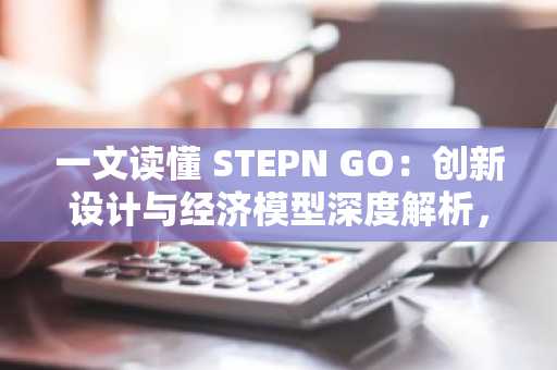 一文读懂 STEPN GO：创新设计与经济模型深度解析，探索跑鞋二代破圈机会