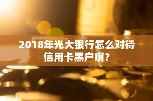 2018年光大银行怎么对待信用卡黑户啊？