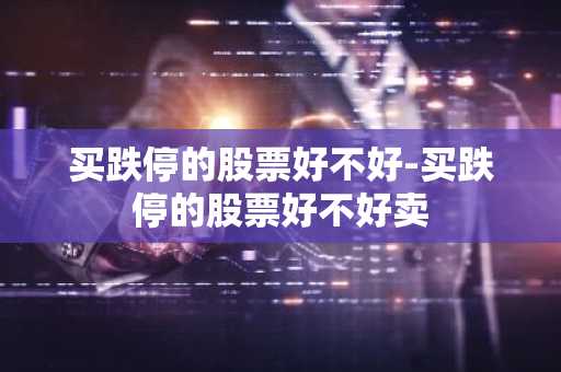 买跌停的股票好不好-买跌停的股票好不好卖