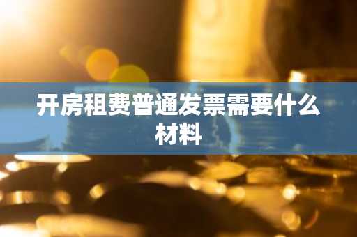 开房租费普通发票需要什么材料