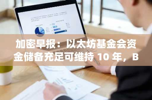 加密早报：以太坊基金会资金储备充足可维持 10 年，Bybit 将上线 Catizen
