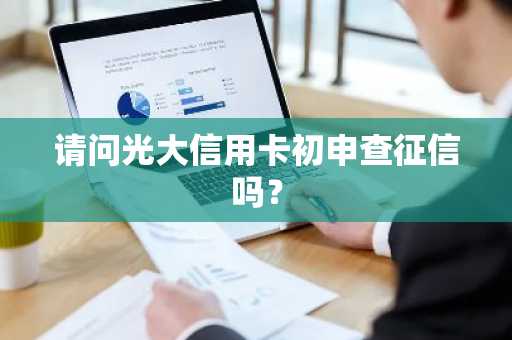 请问光大信用卡初申查征信吗？