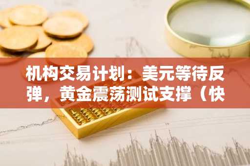 机构交易计划：美元等待反弹，黄金震荡测试支撑（快报版）
