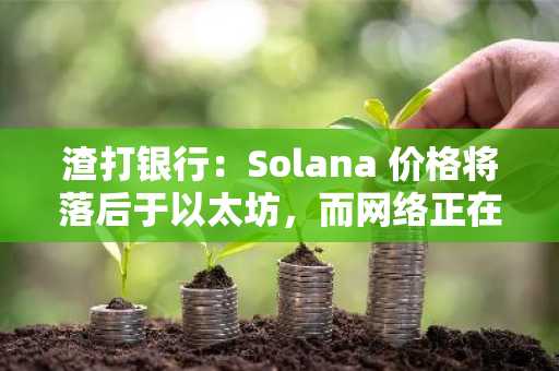 渣打银行：Solana 价格将落后于以太坊，而网络正在解决扩展问题