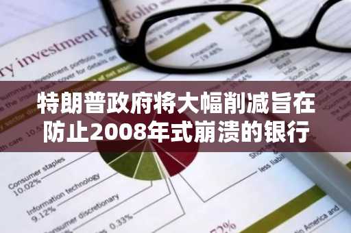 特朗普政府将大幅削减旨在防止2008年式崩溃的银行规则：报告
