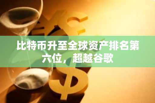 比特币升至全球资产排名第六位，超越谷歌