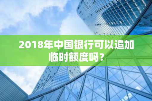 2018年中国银行可以追加临时额度吗？