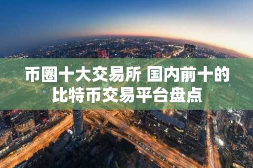 币圈十大交易所 国内前十的比特币交易平台盘点