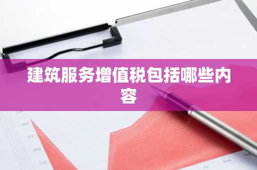 建筑服务增值税包括哪些内容