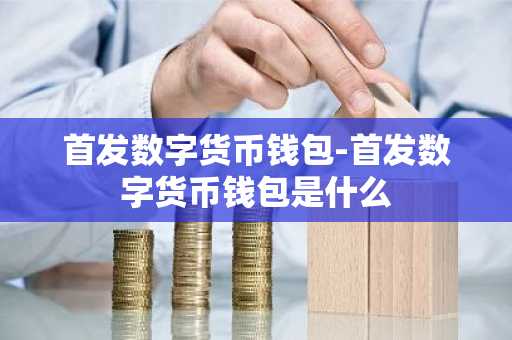 首发数字货币钱包-首发数字货币钱包是什么