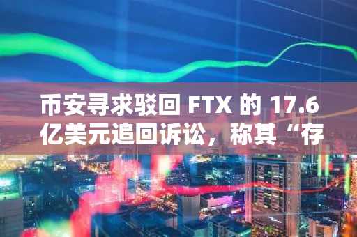 币安寻求驳回 FTX 的 17.6 亿美元追回诉讼，称其“存在法律缺陷”