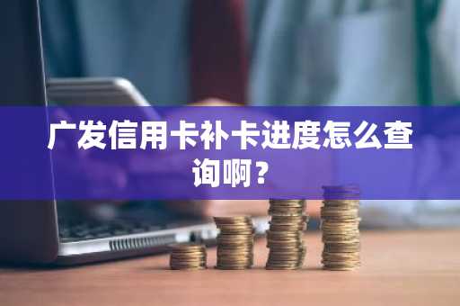 广发信用卡补卡进度怎么查询啊？