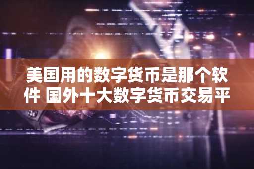 美国用的数字货币是那个软件 国外十大数字货币交易平台