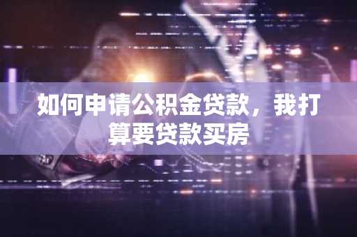 如何申请公积金贷款，我打算要贷款买房