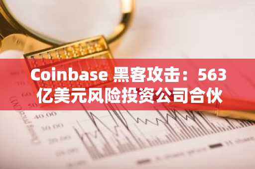 Coinbase 黑客攻击：563 亿美元风险投资公司合伙人电话号码、地址等信息被盗