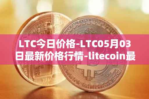LTC今日价格-LTC05月03日最新价格行情-litecoin最新走势消息
