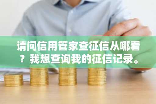 请问信用管家查征信从哪看？我想查询我的征信记录。