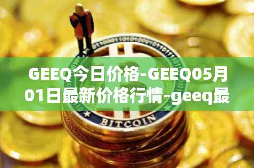 GEEQ今日价格-GEEQ05月01日最新价格行情-geeq最新走势消息