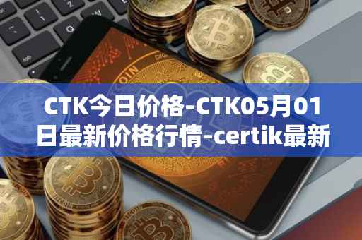 CTK今日价格-CTK05月01日最新价格行情-certik最新走势消息