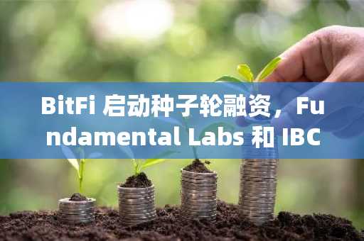 BitFi 启动种子轮融资，Fundamental Labs 和 IBC Group 领投