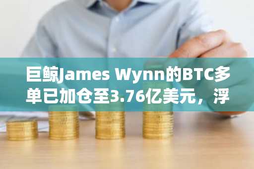 巨鲸James Wynn的BTC多单已加仓至3.76亿美元，浮亏达448万美元