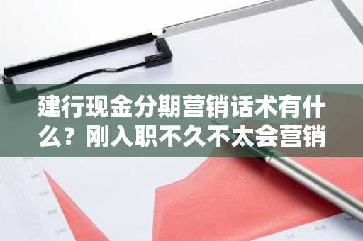 建行现金分期营销话术有什么？刚入职不久不太会营销现金分期。