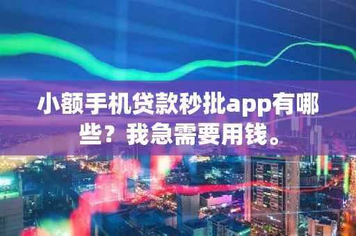 小额手机贷款秒批app有哪些？我急需要用钱。