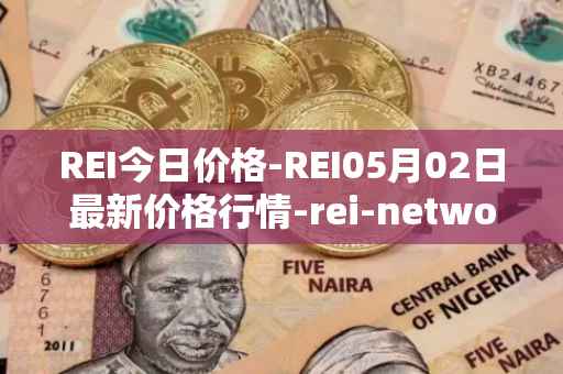 REI今日价格-REI05月02日最新价格行情-rei-network最新走势消息