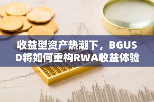 收益型资产热潮下，BGUSD将如何重构RWA收益体验？