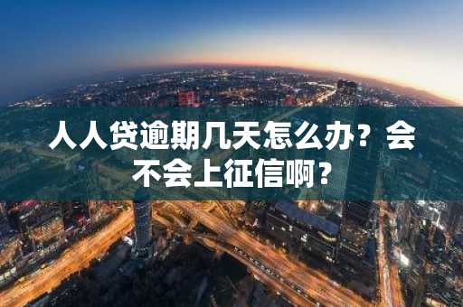 人人贷逾期几天怎么办？会不会上征信啊？