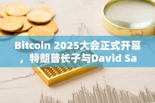 Bitcoin 2025大会正式开幕，特朗普长子与David Sacks参与首日演讲