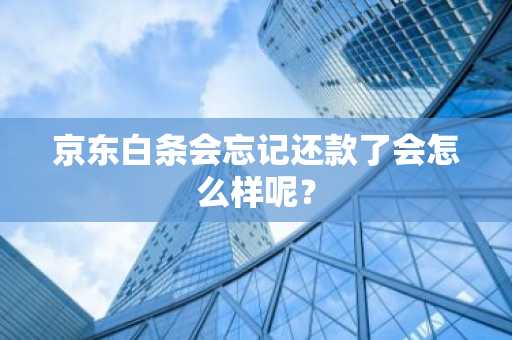 京东白条会忘记还款了会怎么样呢？