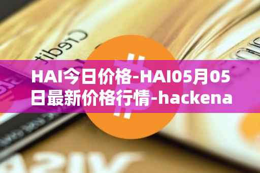 HAI今日价格-HAI05月05日最新价格行情-hackenai最新走势消息