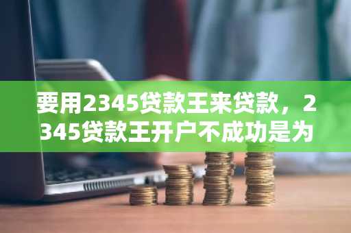 要用2345贷款王来贷款，2345贷款王开户不成功是为什么？
