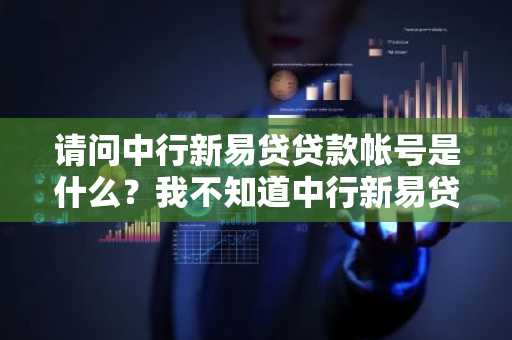 请问中行新易贷贷款帐号是什么？我不知道中行新易贷贷款帐号。
