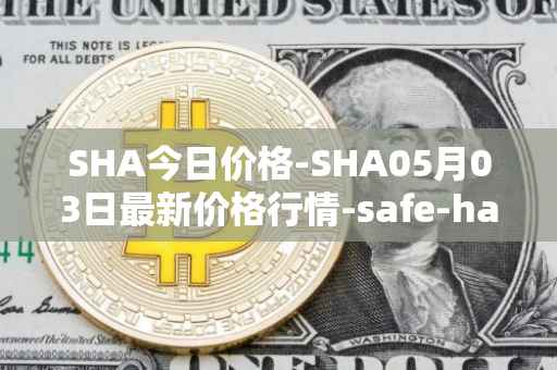 SHA今日价格-SHA05月03日最新价格行情-safe-haven最新走势消息