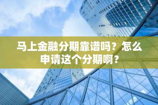 马上金融分期靠谱吗？怎么申请这个分期啊？