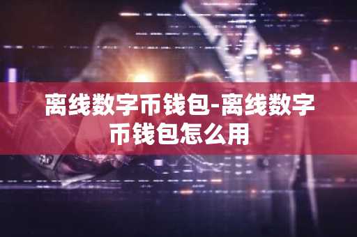 离线数字币钱包-离线数字币钱包怎么用