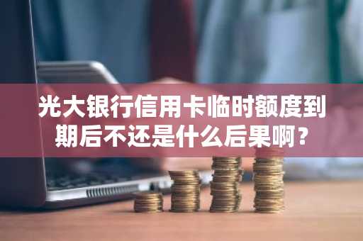 光大银行信用卡临时额度到期后不还是什么后果啊？