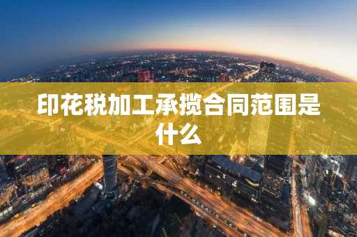印花税加工承揽合同范围是什么