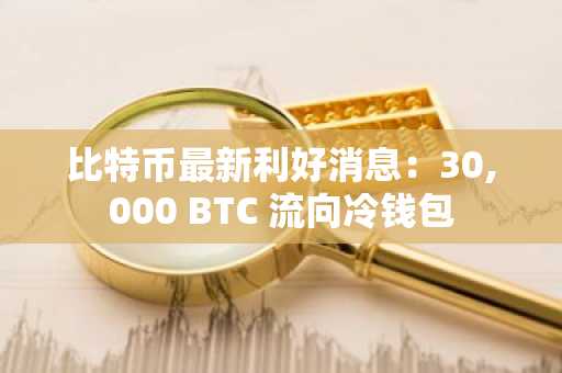 比特币最新利好消息：30,000 BTC 流向冷钱包